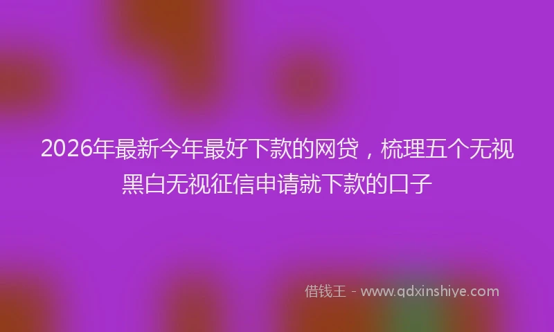 2026年最新今年最好下款的网贷，梳理五个无视黑白无视征信申请就下款的口子