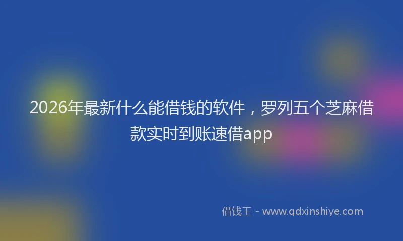 2026年最新什么能借钱的软件，罗列五个芝麻借款实时到账速借app