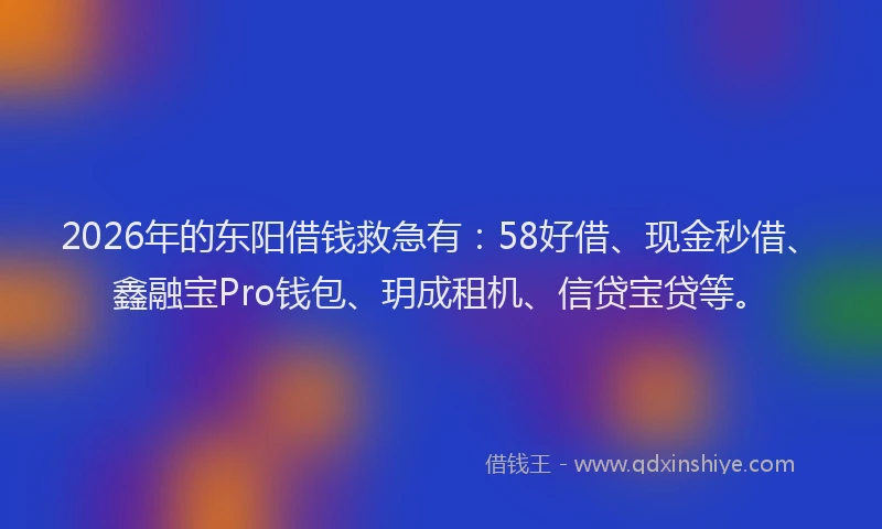 2026年的东阳借钱救急有：58好借、现金秒借、鑫融宝Pro钱包、玥成租机、信贷宝贷等。