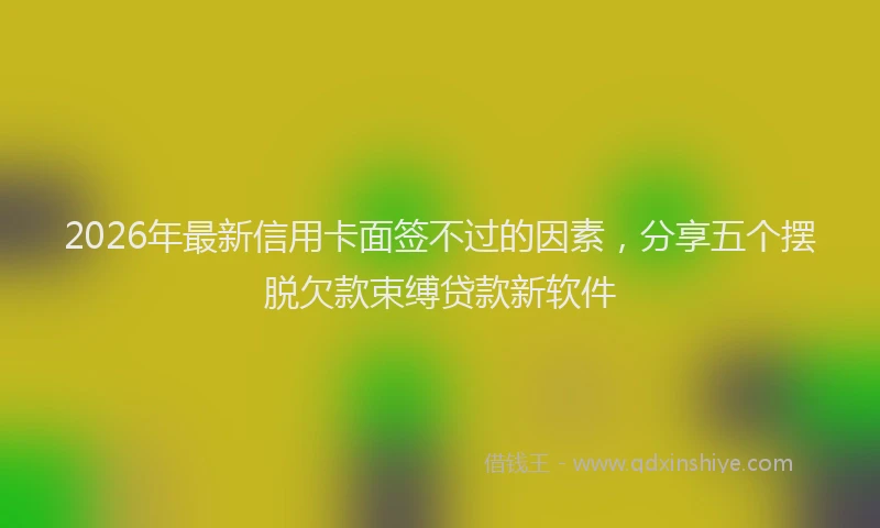 2026年最新信用卡面签不过的因素，分享五个摆脱欠款束缚贷款新软件