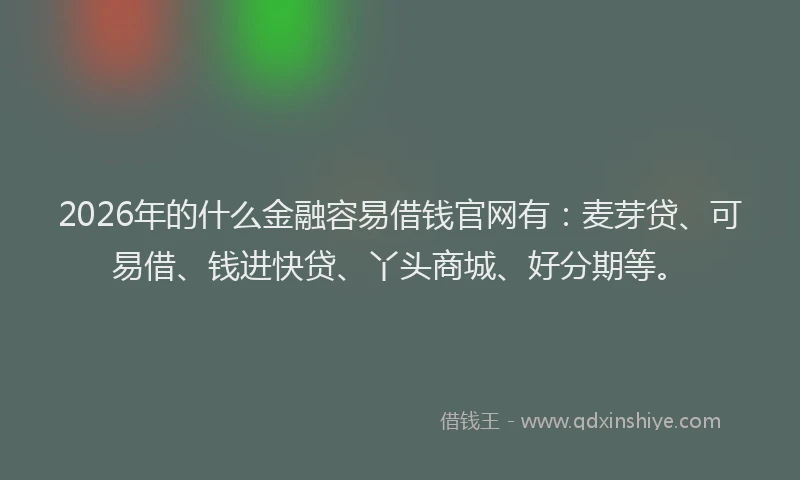 2026年的什么金融容易借钱官网有：麦芽贷、可易借、钱进快贷、丫头商城、好分期等。
