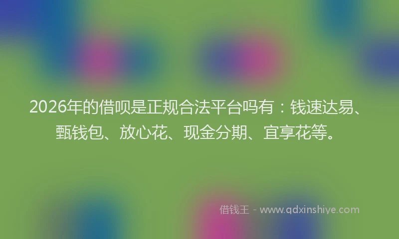 2026年的借呗是正规合法平台吗有：钱速达易、甄钱包、放心花、现金分期、宜享花等。