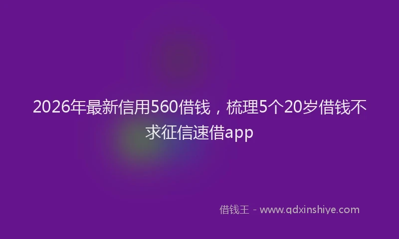 2026年最新信用560借钱，梳理5个20岁借钱不求征信速借app