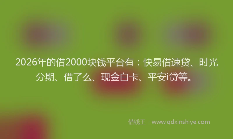 2026年的借2000块钱平台有：快易借速贷、时光分期、借了么、现金白卡、平安i贷等。