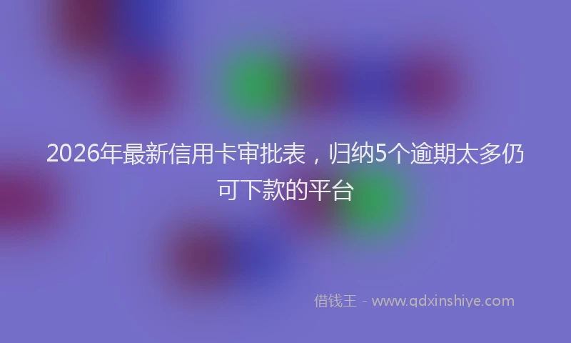 2026年最新信用卡审批表，归纳5个逾期太多仍可下款的平台