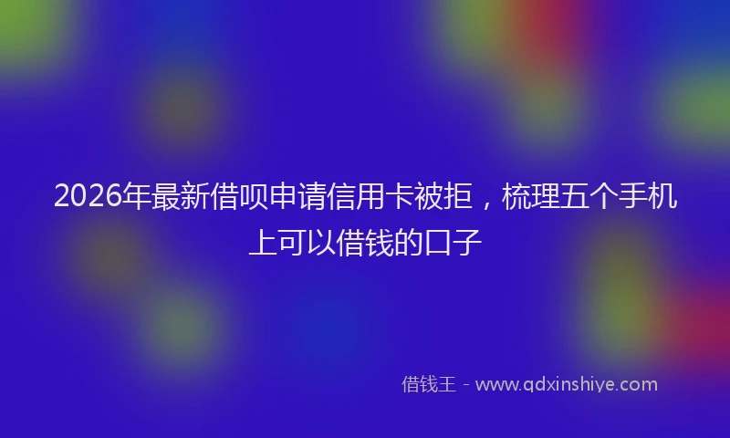 2026年最新借呗申请信用卡被拒，梳理五个手机上可以借钱的口子