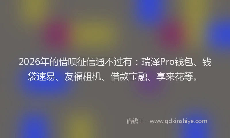 2026年的借呗征信通不过有：瑞泽Pro钱包、钱袋速易、友福租机、借款宝融、享来花等。