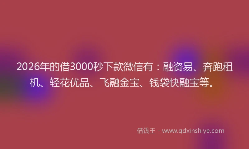 2026年的借3000秒下款微信有：融资易、奔跑租机、轻花优品、飞融金宝、钱袋快融宝等。