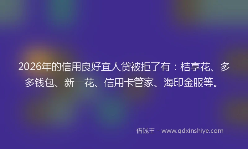2026年的信用良好宜人贷被拒了有:桔享花、多多钱包、新一花、信用卡管家、海印金服等。