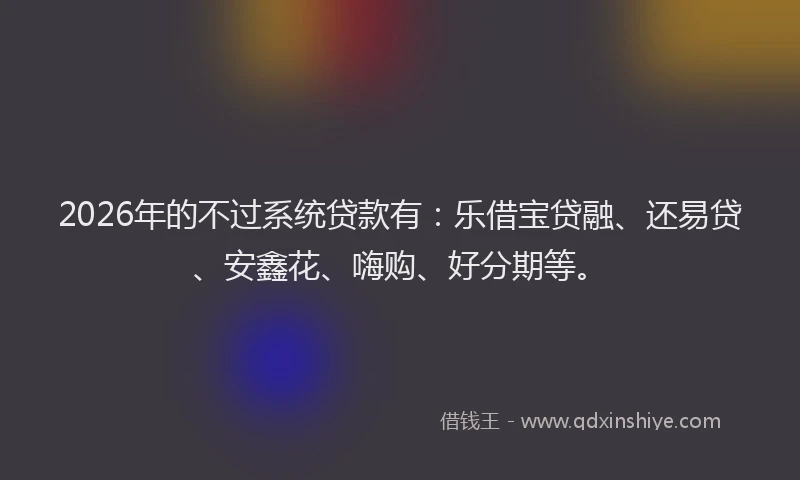 2026年的不过系统贷款有：乐借宝贷融、还易贷、安鑫花、嗨购、好分期等。
