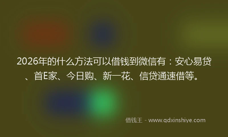 2026年的什么方法可以借钱到微信有：安心易贷、首E家、今日购、新一花、信贷通速借等。
