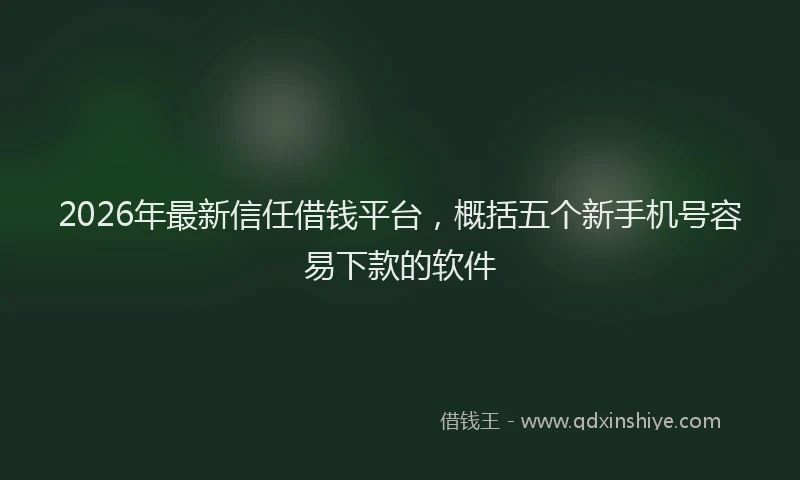 2026年最新信任借钱平台，概括五个新手机号容易下款的软件