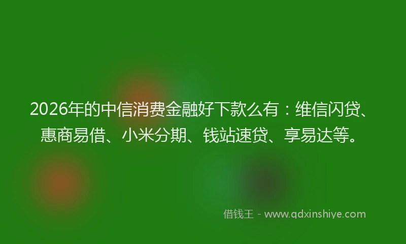 2026年的中信消费金融好下款么有:维信闪贷、惠商易借、小米分期、钱站速贷、享易达等。