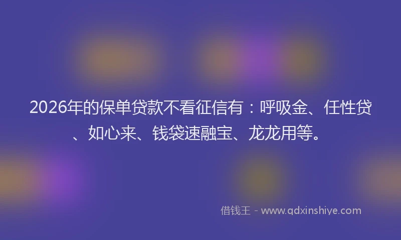 2026年的保单贷款不看征信有:呼吸金、任性贷、如心来、钱袋速融宝、龙龙用等。