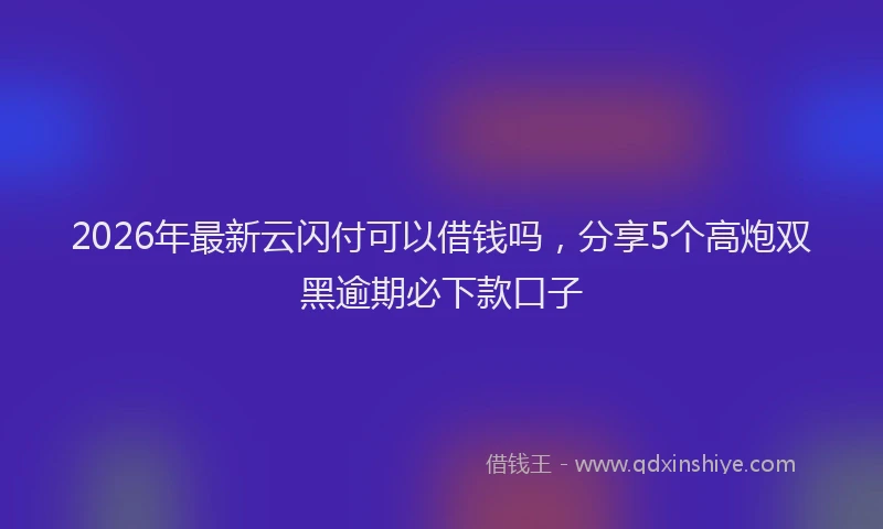 2026年最新云闪付可以借钱吗，分享5个高炮双黑逾期必下款口子