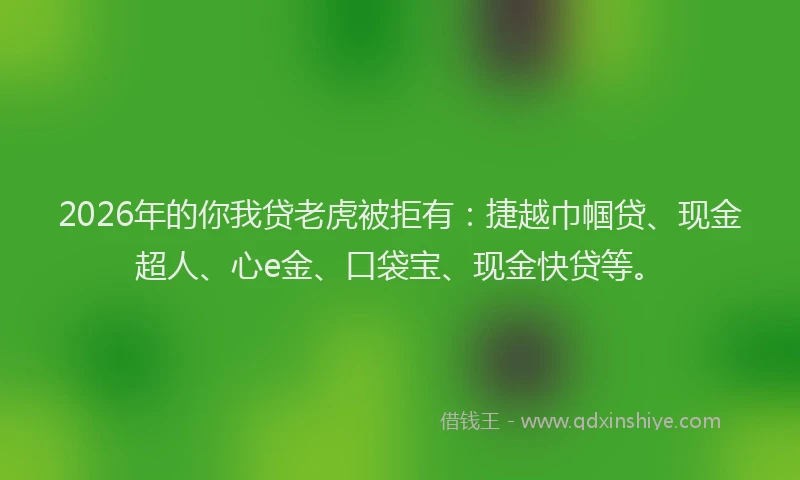 2026年的你我贷老虎被拒有：捷越巾帼贷、现金超人、心e金、口袋宝、现金快贷等。