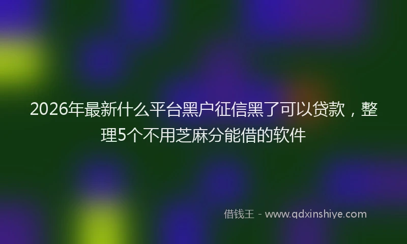 2026年最新什么平台黑户征信黑了可以贷款，整理5个不用芝麻分能借的软件