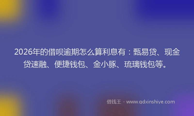 2026年的借呗逾期怎么算利息有：甄易贷、现金贷速融、便捷钱包、金小豚、琉璃钱包等。