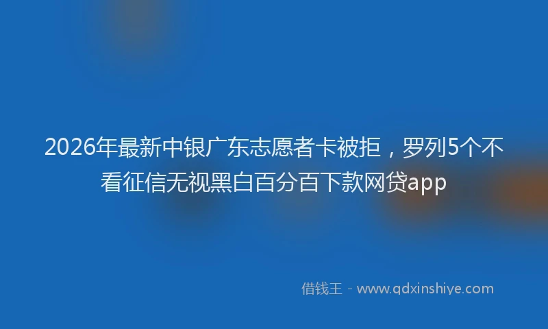 2026年最新中银广东志愿者卡被拒，罗列5个不看征信无视黑白百分百下款网贷app