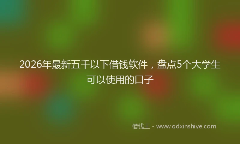 2026年最新五千以下借钱软件，盘点5个大学生可以使用的口子