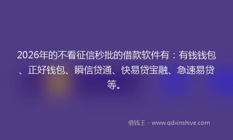 2026年的不看征信秒批的借款软件有：有钱钱包、正好钱包、瞬信贷通、快易贷宝融、急速易贷等。