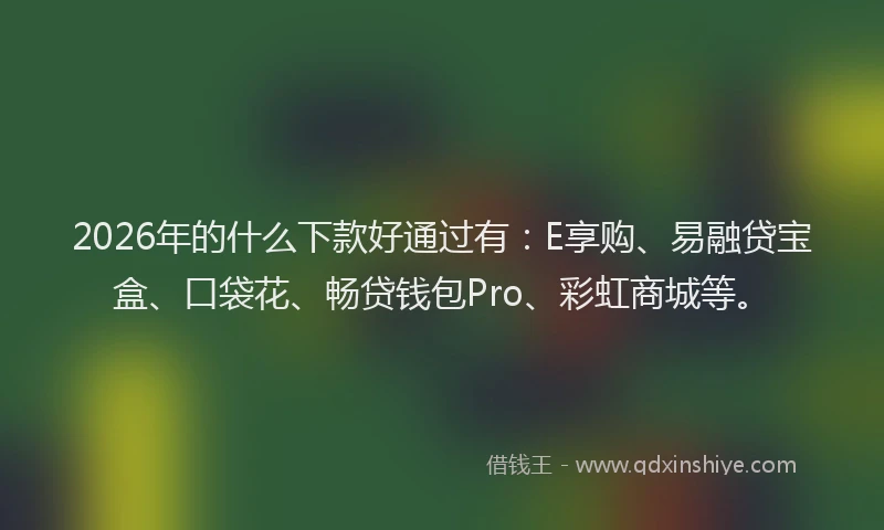 2026年的什么下款好通过有:E享购、易融贷宝盒、口袋花、畅贷钱包Pro、彩虹商城等。