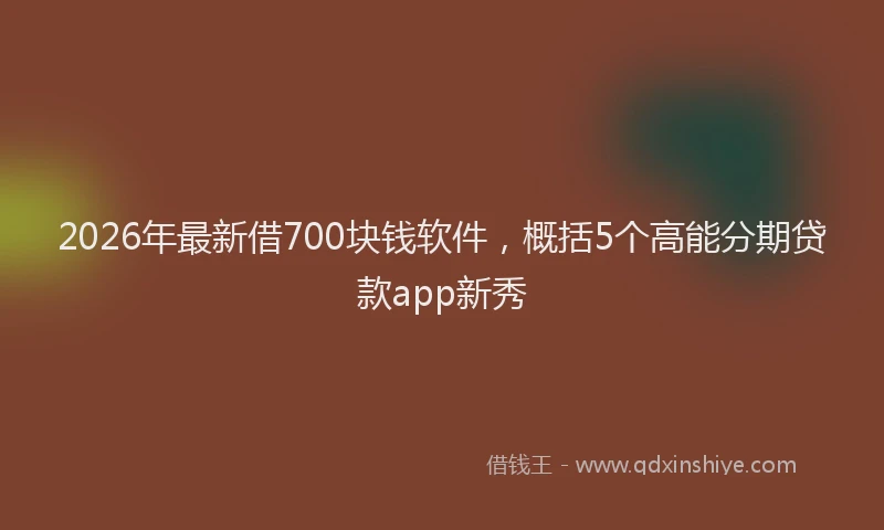2026年最新借700块钱软件，概括5个高能分期贷款app新秀