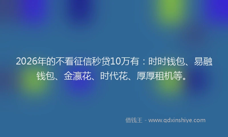 2026年的不看征信秒贷10万有：时时钱包、易融钱包、金瀛花、时代花、厚厚租机等。