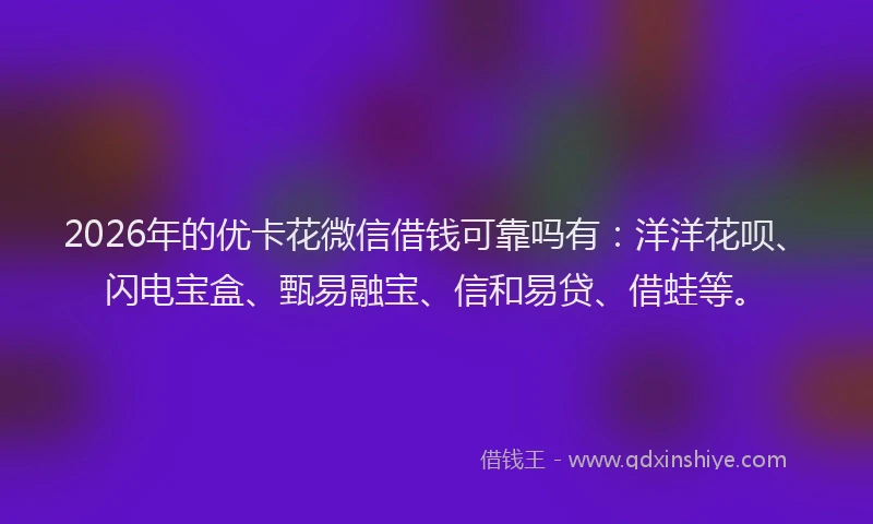 2026年的优卡花微信借钱可靠吗有：洋洋花呗、闪电宝盒、甄易融宝、信和易贷、借蛙等。