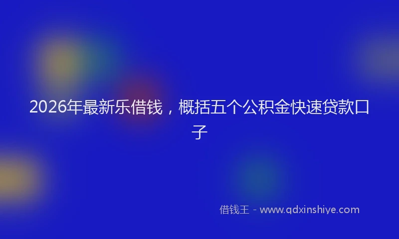 2026年最新乐借钱，概括五个公积金快速贷款口子