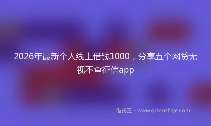 2026年最新个人线上借钱1000，分享五个网贷无视不查征信app