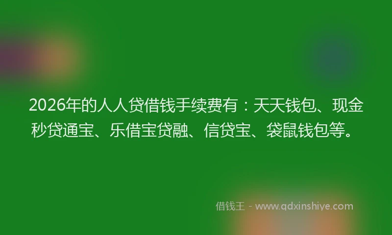 2026年的人人贷借钱手续费有:天天钱包、现金秒贷通宝、乐借宝贷融、信贷宝、袋鼠钱包等。