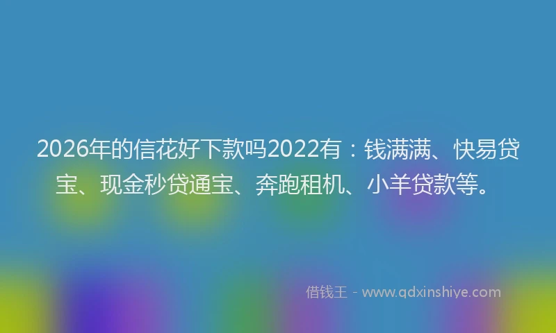2026年的信花好下款吗2022有：钱满满、快易贷宝、现金秒贷通宝、奔跑租机、小羊贷款等。
