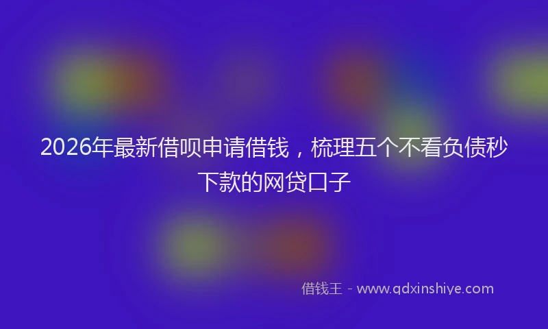 2026年最新借呗申请借钱，梳理五个不看负债秒下款的网贷口子