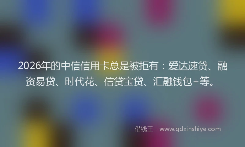2026年的中信信用卡总是被拒有：爱达速贷、融资易贷、时代花、信贷宝贷、汇融钱包+等。