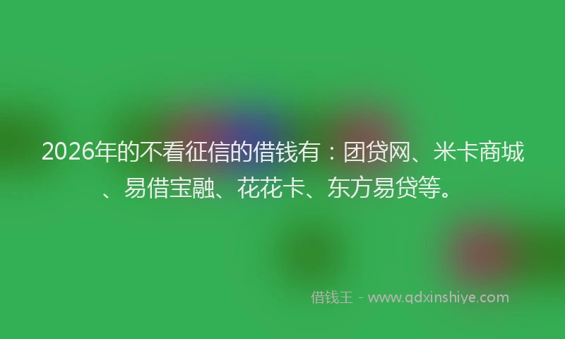 2026年的不看征信的借钱有：团贷网、米卡商城、易借宝融、花花卡、东方易贷等。