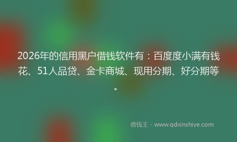 2026年的信用黑户借钱软件有:百度度小满有钱花、51人品贷、金卡商城、现用分期、好分期等。