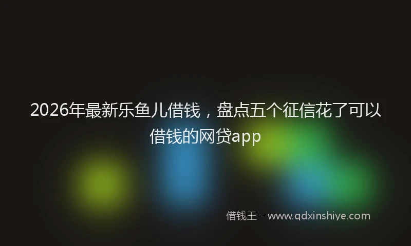 2026年最新乐鱼儿借钱，盘点五个征信花了可以借钱的网贷app