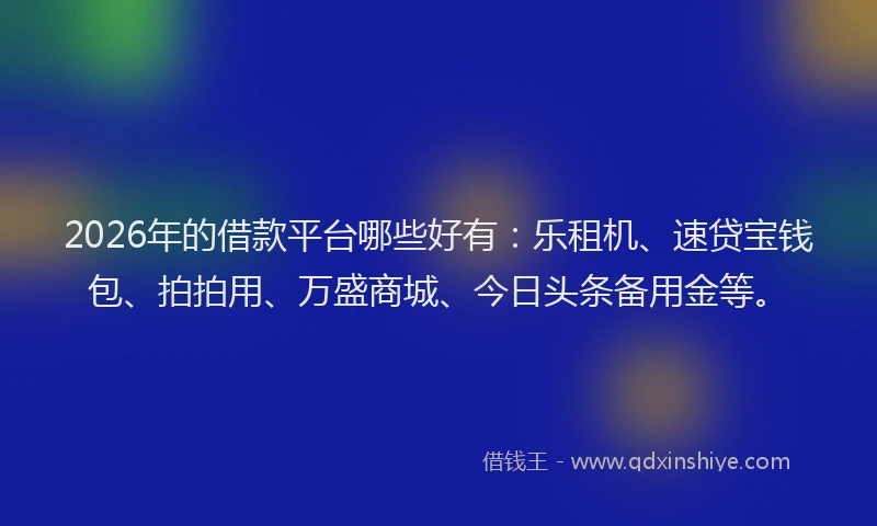 2026年的借款平台哪些好有：乐租机、速贷宝钱包、拍拍用、万盛商城、今日头条备用金等。