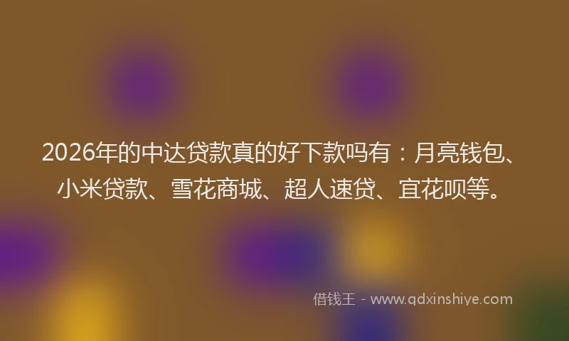 2026年的中达贷款真的好下款吗有：月亮钱包、小米贷款、雪花商城、超人速贷、宜花呗等。