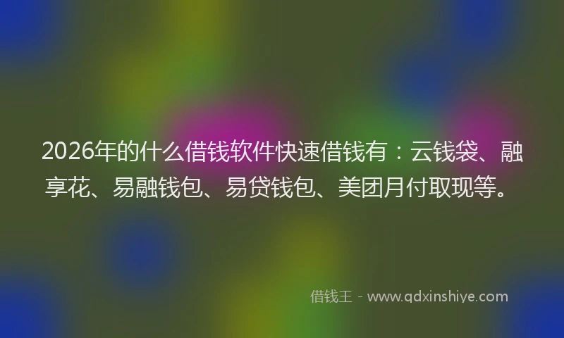 2026年的什么借钱软件快速借钱有:云钱袋、融享花、易融钱包、易贷钱包、美团月付取现等。