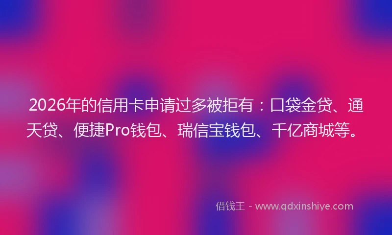 2026年的信用卡申请过多被拒有：口袋金贷、通天贷、便捷Pro钱包、瑞信宝钱包、千亿商城等。