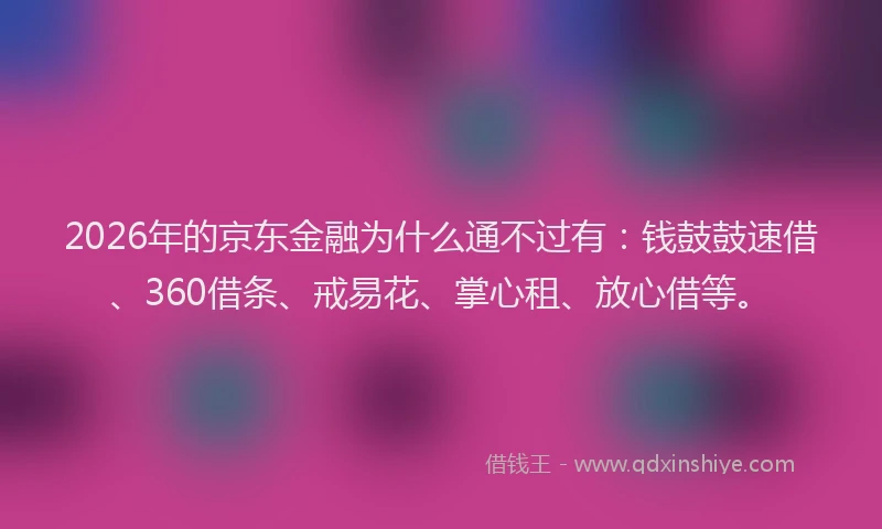 2026年的京东金融为什么通不过有:钱鼓鼓速借、360借条、戒易花、掌心租、放心借等。