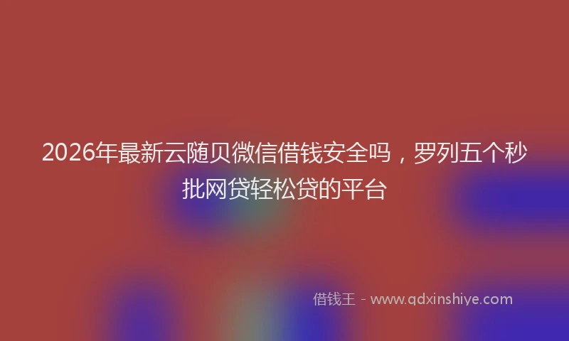 2026年最新云随贝微信借钱安全吗，罗列五个秒批网贷轻松贷的平台