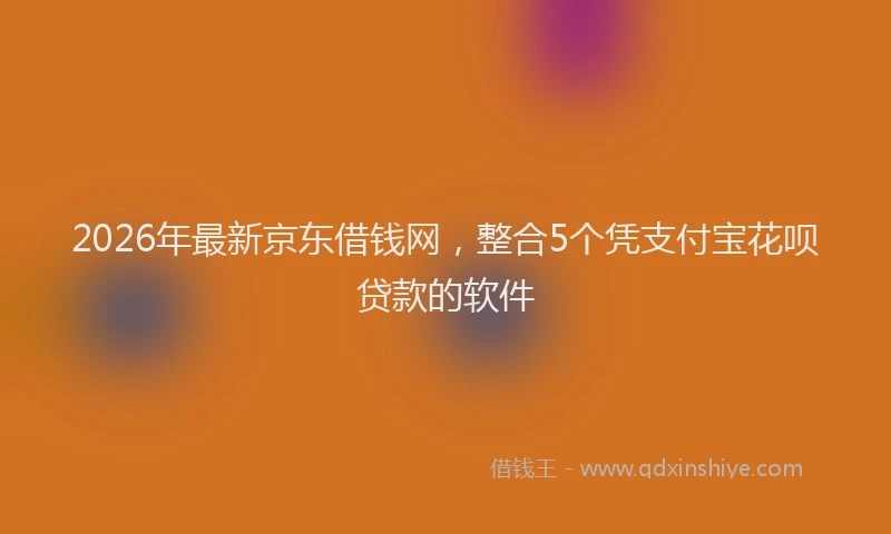 2026年最新京东借钱网，整合5个凭支付宝花呗贷款的软件