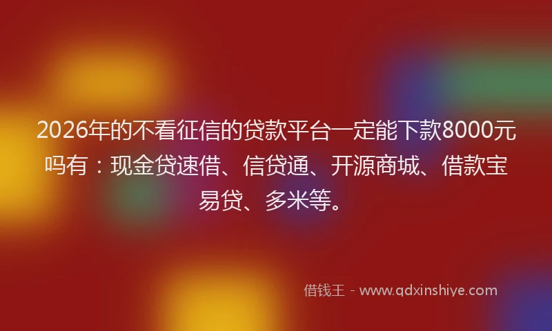 2026年的不看征信的贷款平台一定能下款8000元吗有：现金贷速借、信贷通、开源商城、借款宝易贷、多米等。