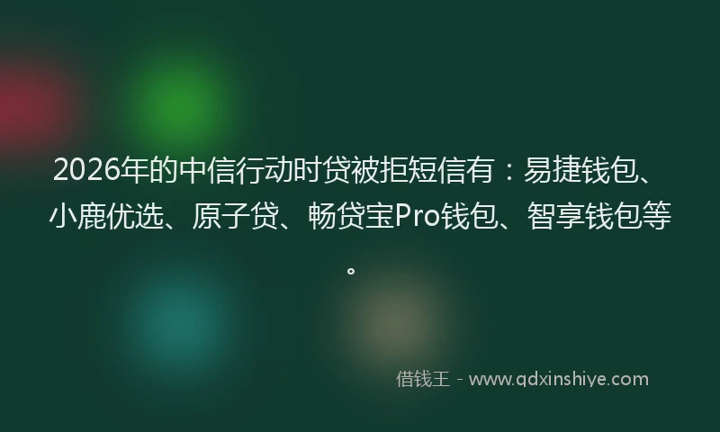 2026年的中信行动时贷被拒短信有:易捷钱包、小鹿优选、原子贷、畅贷宝Pro钱包、智享钱包等。