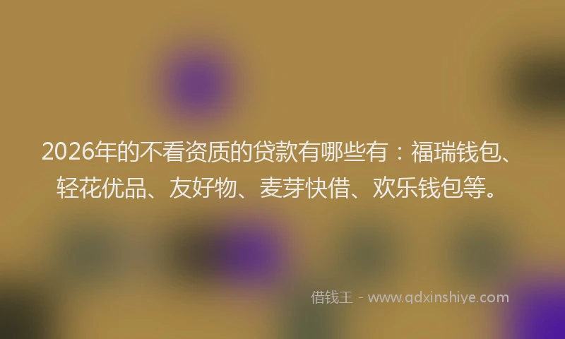 2026年的不看资质的贷款有哪些有：福瑞钱包、轻花优品、友好物、麦芽快借、欢乐钱包等。