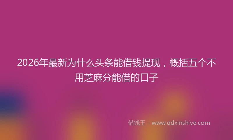 2026年最新为什么头条能借钱提现，概括五个不用芝麻分能借的口子