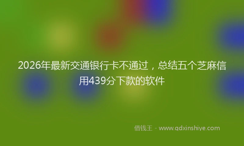 2026年最新交通银行卡不通过，总结五个芝麻信用439分下款的软件